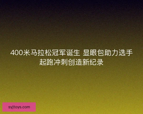 400米马拉松冠军诞生 显眼包助力选手起跑冲刺创造新纪录