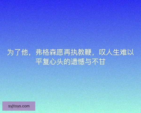 为了他，弗格森愿再执教鞭，叹人生难以平复心头的遗憾与不甘