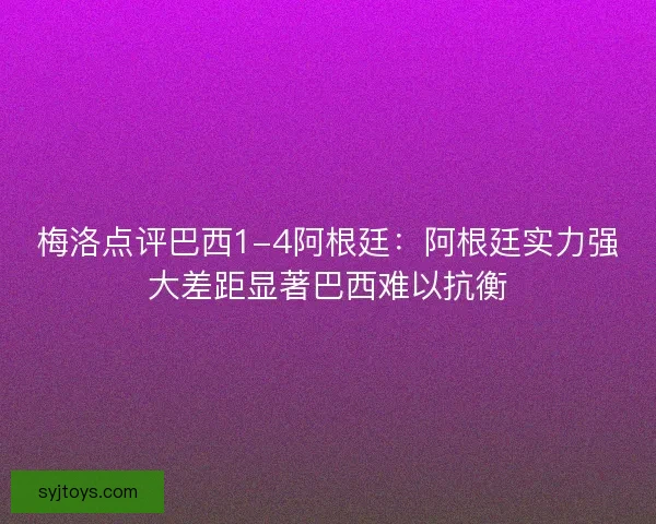 梅洛点评巴西1-4阿根廷：阿根廷实力强大差距显著巴西难以抗衡