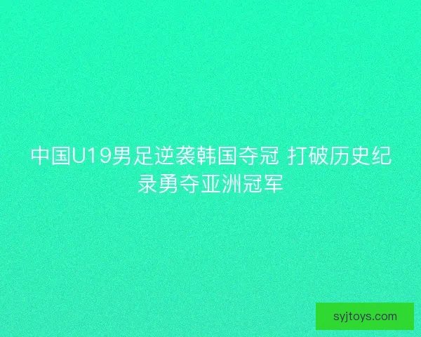 中国U19男足逆袭韩国夺冠 打破历史纪录勇夺亚洲冠军