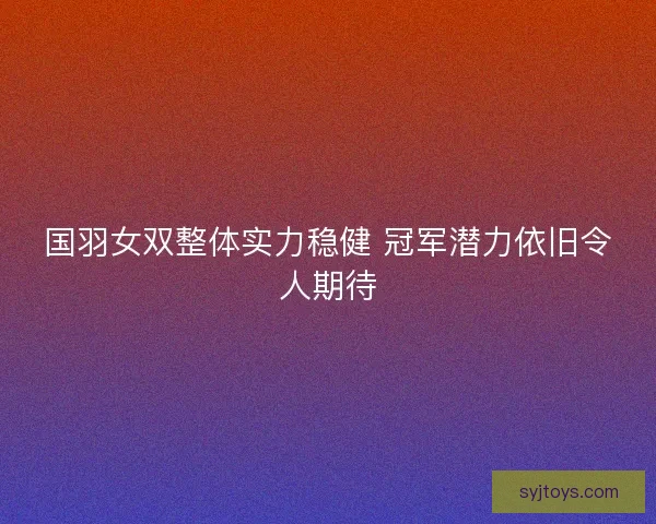 国羽女双整体实力稳健 冠军潜力依旧令人期待
